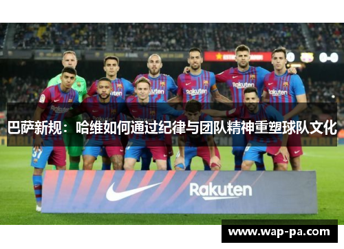 巴萨新规：哈维如何通过纪律与团队精神重塑球队文化