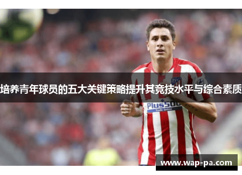 培养青年球员的五大关键策略提升其竞技水平与综合素质
