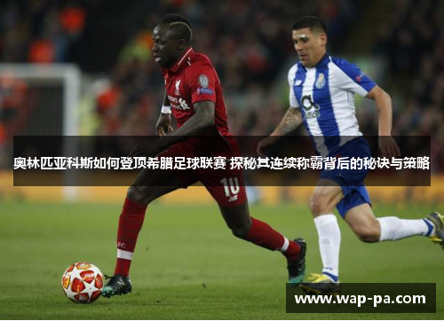 奥林匹亚科斯如何登顶希腊足球联赛 探秘其连续称霸背后的秘诀与策略 奥林匹亚科斯如何登顶希腊足球联赛 探秘其连续称霸背后的秘诀与策略