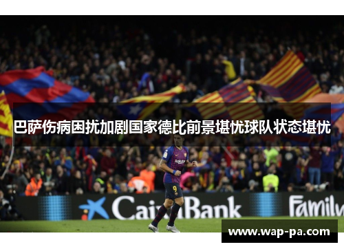 巴萨伤病困扰加剧国家德比前景堪忧球队状态堪忧
