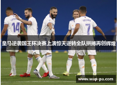 皇马逆袭国王杯决赛上演惊天逆转全队拼搏再创辉煌 皇马逆袭国王杯决赛上演惊天逆转全队拼搏再创辉煌
