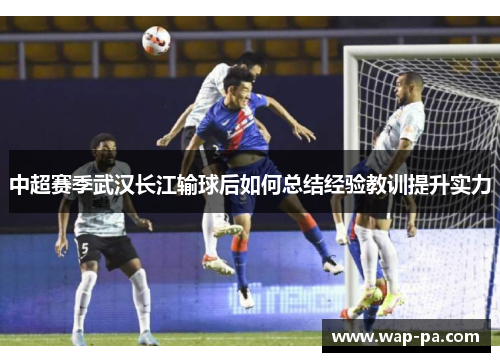 中超赛季武汉长江输球后如何总结经验教训提升实力