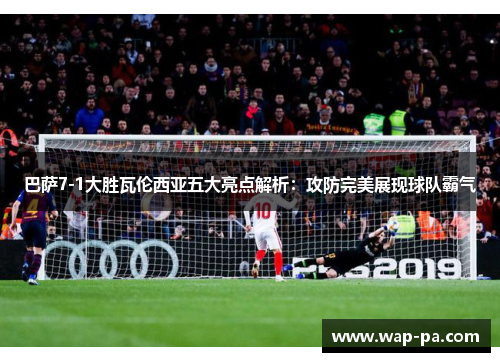 巴萨7-1大胜瓦伦西亚五大亮点解析：攻防完美展现球队霸气