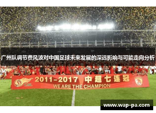 广州队调节费风波对中国足球未来发展的深远影响与可能走向分析