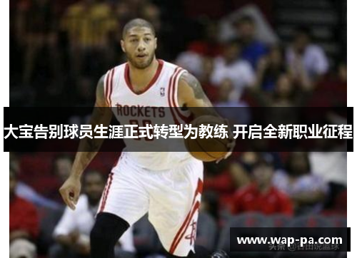 大宝告别球员生涯正式转型为教练 开启全新职业征程