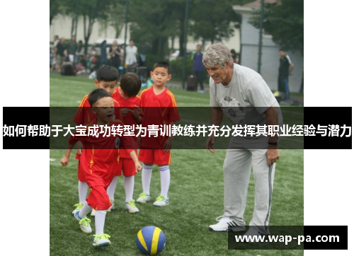 如何帮助于大宝成功转型为青训教练并充分发挥其职业经验与潜力