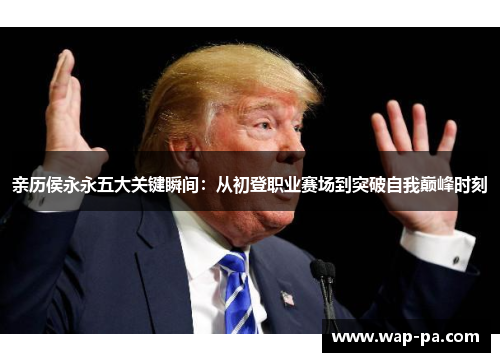 亲历侯永永五大关键瞬间：从初登职业赛场到突破自我巅峰时刻