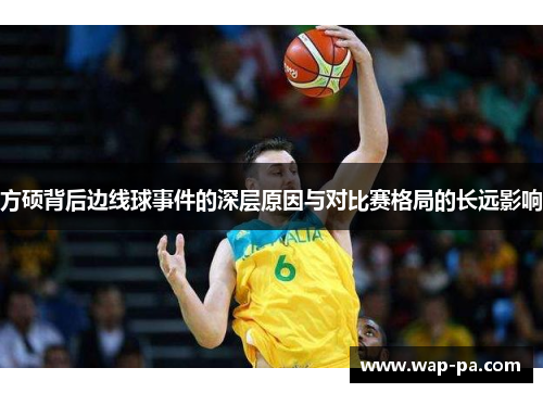 方硕背后边线球事件的深层原因与对比赛格局的长远影响 方硕背后边线球事件的深层原因与对比赛格局的长远影响