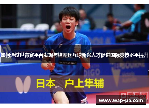 如何通过世青赛平台发现与培养乒乓球新兴人才促进国际竞技水平提升 如何通过世青赛平台发现与培养乒乓球新兴人才促进国际竞技水平提升