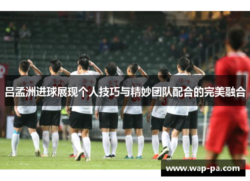 吕孟洲进球展现个人技巧与精妙团队配合的完美融合 吕孟洲进球展现个人技巧与精妙团队配合的完美融合