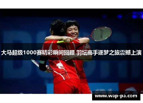 大马超级1000赛精彩瞬间回顾 羽坛高手逐梦之旅震撼上演