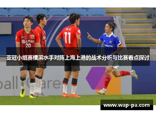 亚冠小组赛横滨水手对阵上海上港的战术分析与比赛看点探讨