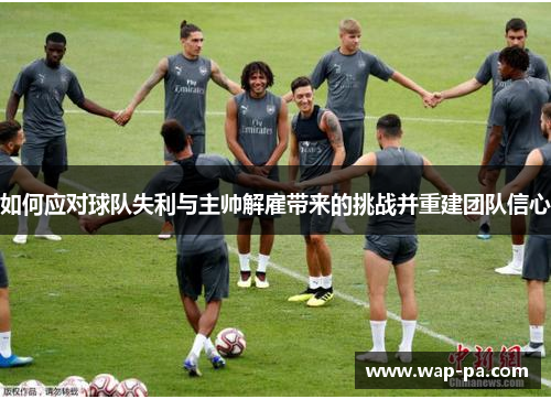 如何应对球队失利与主帅解雇带来的挑战并重建团队信心 如何应对球队失利与主帅解雇带来的挑战并重建团队信心