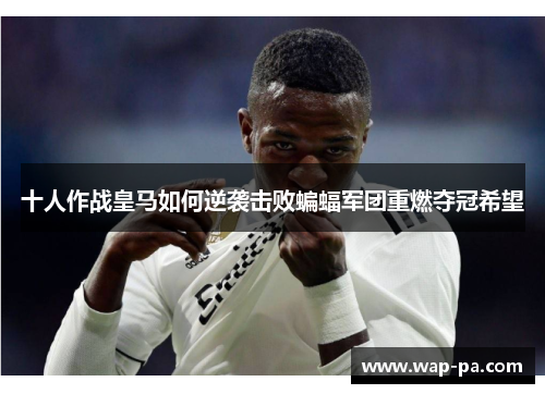 十人作战皇马如何逆袭击败蝙蝠军团重燃夺冠希望 十人作战皇马如何逆袭击败蝙蝠军团重燃夺冠希望