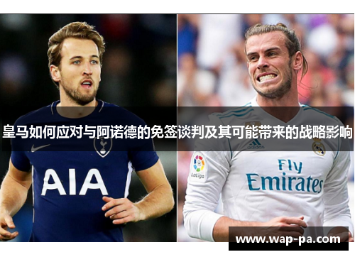 皇马如何应对与阿诺德的免签谈判及其可能带来的战略影响