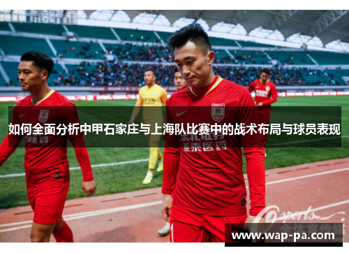 如何全面分析中甲石家庄与上海队比赛中的战术布局与球员表现 如何全面分析中甲石家庄与上海队比赛中的战术布局与球员表现