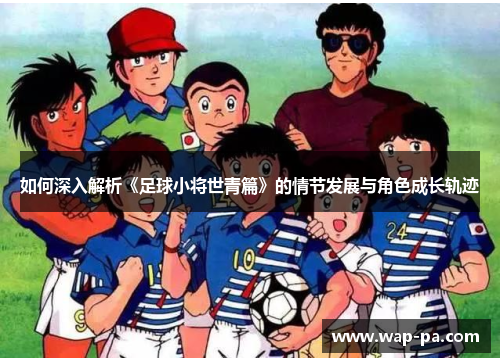 如何深入解析《足球小将世青篇》的情节发展与角色成长轨迹