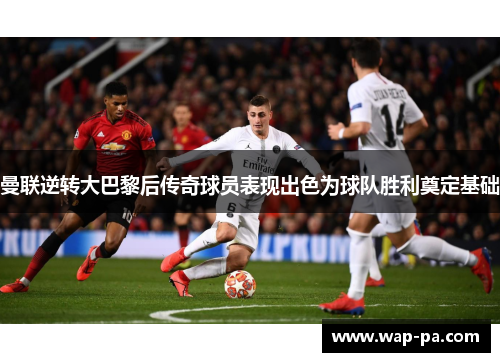 曼联逆转大巴黎后传奇球员表现出色为球队胜利奠定基础 曼联逆转大巴黎后传奇球员表现出色为球队胜利奠定基础