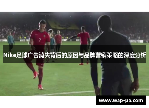 Nike足球广告消失背后的原因与品牌营销策略的深度分析 Nike足球广告消失背后的原因与品牌营销策略的深度分析
