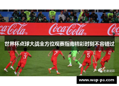 世界杯点球大战全方位观赛指南精彩时刻不容错过