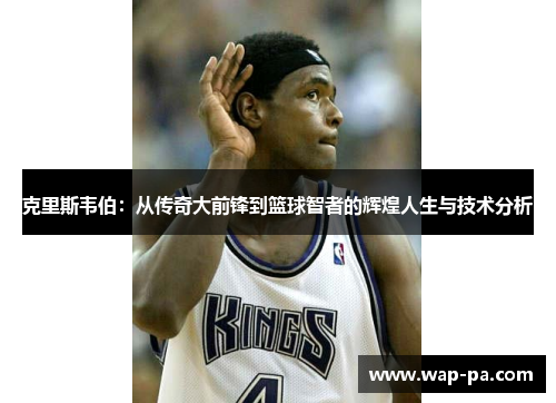 克里斯韦伯：从传奇大前锋到篮球智者的辉煌人生与技术分析