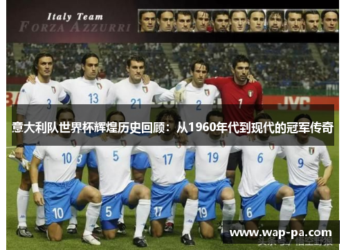 意大利队世界杯辉煌历史回顾：从1960年代到现代的冠军传奇