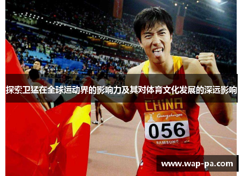 探索卫猛在全球运动界的影响力及其对体育文化发展的深远影响