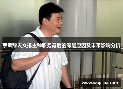 蔡斌辞去女排主帅职务背后的深层原因及未来影响分析