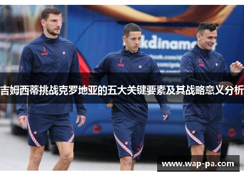 吉姆西蒂挑战克罗地亚的五大关键要素及其战略意义分析 吉姆西蒂挑战克罗地亚的五大关键要素及其战略意义分析