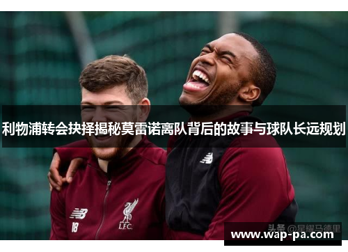 利物浦转会抉择揭秘莫雷诺离队背后的故事与球队长远规划 利物浦转会抉择揭秘莫雷诺离队背后的故事与球队长远规划