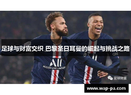 足球与财富交织 巴黎圣日耳曼的崛起与挑战之路 足球与财富交织 巴黎圣日耳曼的崛起与挑战之路