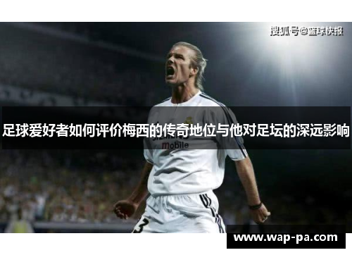足球爱好者如何评价梅西的传奇地位与他对足坛的深远影响