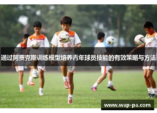 通过阿贾克斯训练模型培养青年球员技能的有效策略与方法 通过阿贾克斯训练模型培养青年球员技能的有效策略与方法