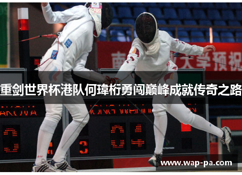 重剑世界杯港队何瑋桁勇闯巅峰成就传奇之路 重剑世界杯港队何瑋桁勇闯巅峰成就传奇之路