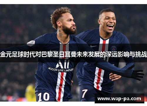 金元足球时代对巴黎圣日耳曼未来发展的深远影响与挑战 金元足球时代对巴黎圣日耳曼未来发展的深远影响与挑战