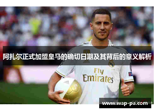 阿扎尔正式加盟皇马的确切日期及其背后的意义解析 阿扎尔正式加盟皇马的确切日期及其背后的意义解析