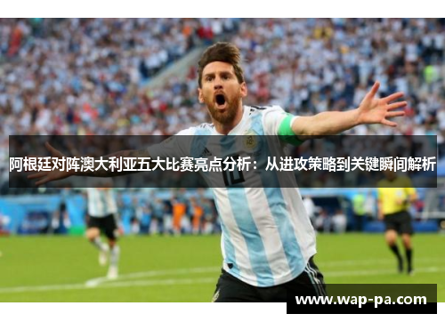 阿根廷对阵澳大利亚五大比赛亮点分析:从进攻策略到关键瞬间解析 阿根廷对阵澳大利亚五大比赛亮点分析:从进攻策略到关键瞬间解析