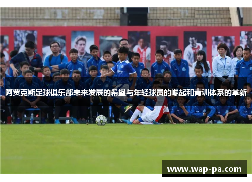 阿贾克斯足球俱乐部未来发展的希望与年轻球员的崛起和青训体系的革新 阿贾克斯足球俱乐部未来发展的希望与年轻球员的崛起和青训体系的革新