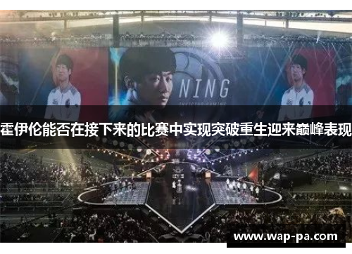 霍伊伦能否在接下来的比赛中实现突破重生迎来巅峰表现 霍伊伦能否在接下来的比赛中实现突破重生迎来巅峰表现