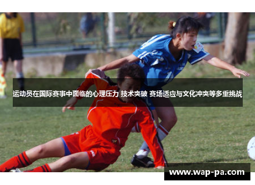 运动员在国际赛事中面临的心理压力 技术突破 赛场适应与文化冲突等多重挑战 运动员在国际赛事中面临的心理压力 技术突破 赛场适应与文化冲突等多重挑战