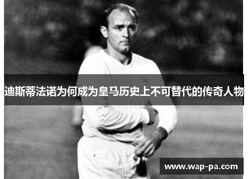 迪斯蒂法诺为何成为皇马历史上不可替代的传奇人物