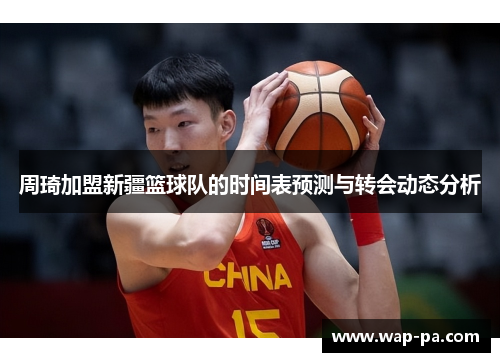 周琦加盟新疆篮球队的时间表预测与转会动态分析 周琦加盟新疆篮球队的时间表预测与转会动态分析