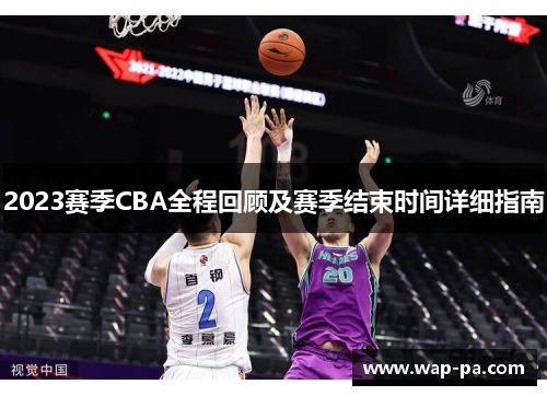 2023赛季CBA全程回顾及赛季结束时间详细指南 2023赛季CBA全程回顾及赛季结束时间详细指南