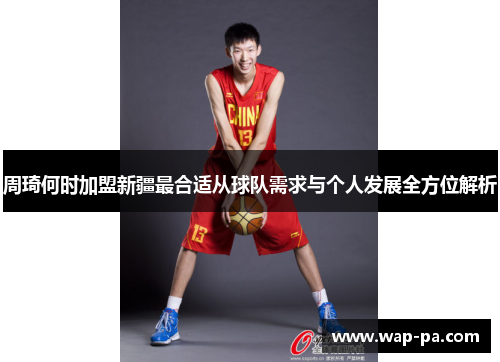 周琦何时加盟新疆最合适从球队需求与个人发展全方位解析