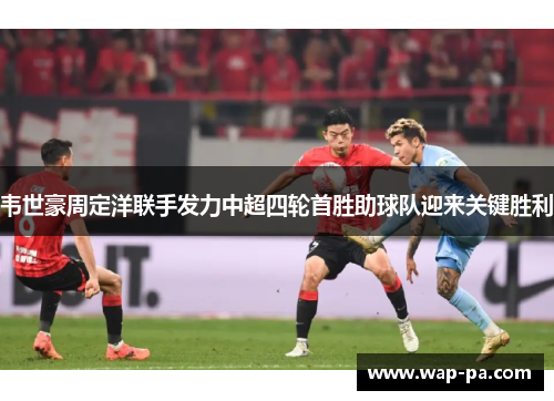 韦世豪周定洋联手发力中超四轮首胜助球队迎来关键胜利