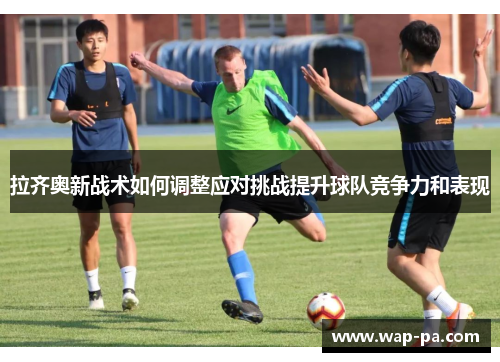 拉齐奥新战术如何调整应对挑战提升球队竞争力和表现