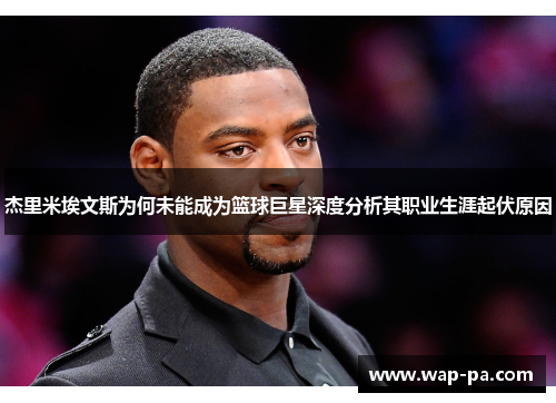 杰里米埃文斯为何未能成为篮球巨星深度分析其职业生涯起伏原因 杰里米埃文斯为何未能成为篮球巨星深度分析其职业生涯起伏原因
