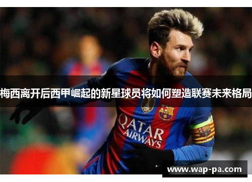 梅西离开后西甲崛起的新星球员将如何塑造联赛未来格局 梅西离开后西甲崛起的新星球员将如何塑造联赛未来格局