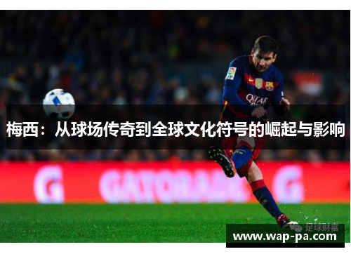 梅西:从球场传奇到全球文化符号的崛起与影响 梅西:从球场传奇到全球文化符号的崛起与影响