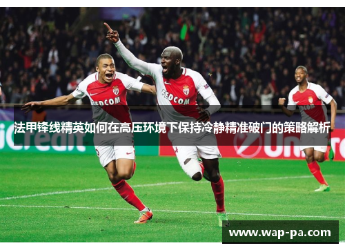 法甲锋线精英如何在高压环境下保持冷静精准破门的策略解析
